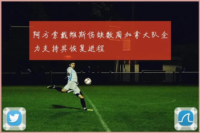 阿方索戴维斯伤缺数周加拿大队全力支持其恢复进程