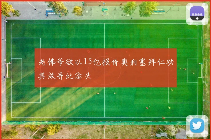 老佛爷欲以15亿报价奥利塞拜仁劝其放弃此念头