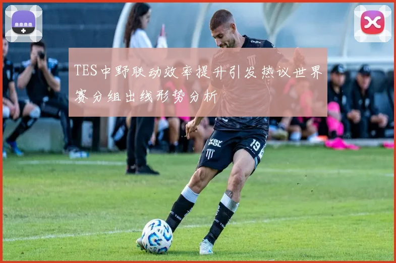 TES中野联动效率提升引发热议世界赛分组出线形势分析
