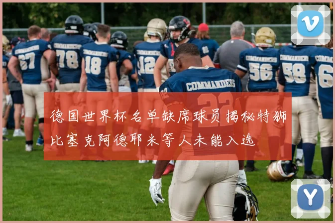 德国世界杯名单缺席球员揭秘特狮比塞克阿德耶米等人未能入选