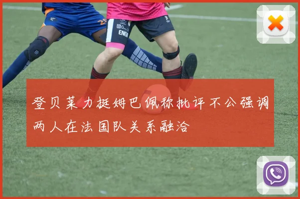 登贝莱力挺姆巴佩称批评不公强调两人在法国队关系融洽