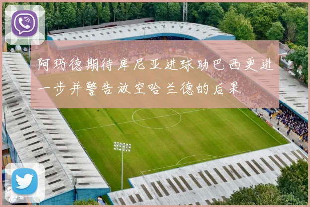 阿玛德期待库尼亚进球助巴西更进一步并警告放空哈兰德的后果