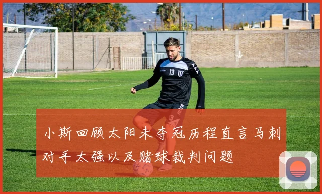 小斯回顾太阳未夺冠历程直言马刺对手太强以及赌球裁判问题