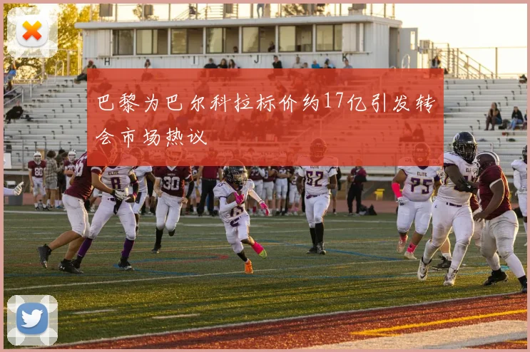 巴黎为巴尔科拉标价约17亿引发转会市场热议