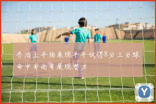 乔治上半场表现平平仅得8分三分球命中率尚可展现潜力