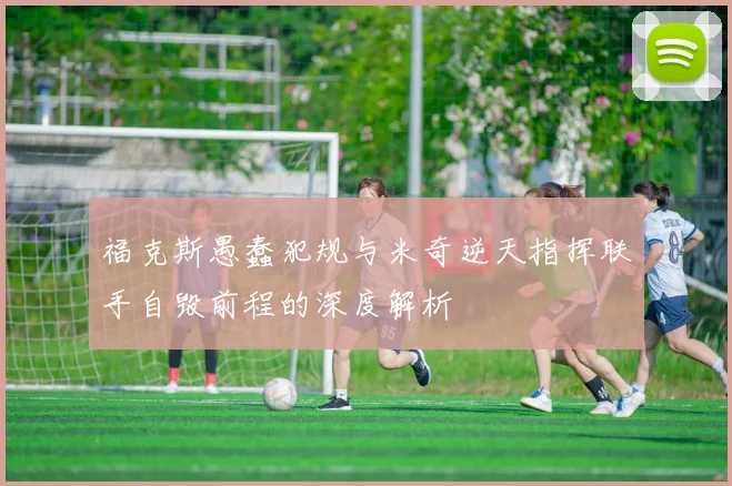 福克斯愚蠢犯规与米奇逆天指挥联手自毁前程的深度解析
