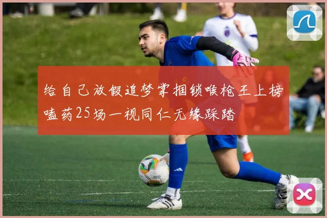 给自己放假追梦掌掴锁喉枪王上榜嗑药25场一视同仁无缘踩踏