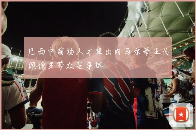 巴西中前场人才辈出内马尔蒂亚戈佩德罗等众星争辉