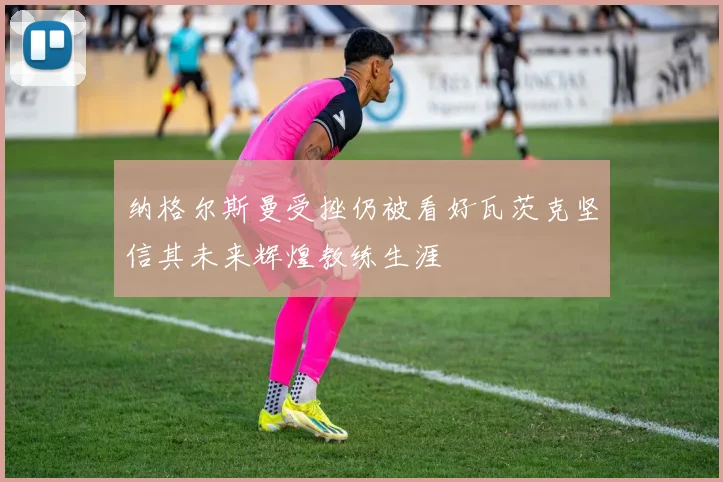 纳格尔斯曼受挫仍被看好瓦茨克坚信其未来辉煌教练生涯