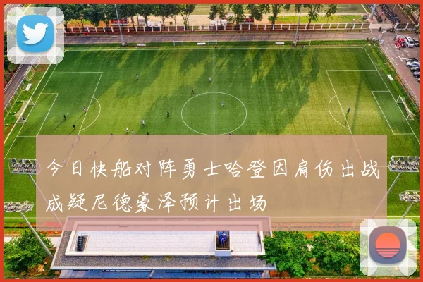 今日快船对阵勇士哈登因肩伤出战成疑尼德豪泽预计出场