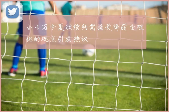 小卡若今夏欲续约需接受降薪合理化的观点引发热议