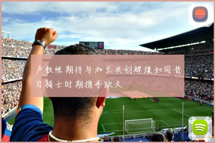 卢教练期待与加兰共创辉煌如同昔日骑士时期携手欧文