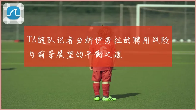 TA随队记者分析伊劳拉的聘用风险与前景展望的平衡之道
