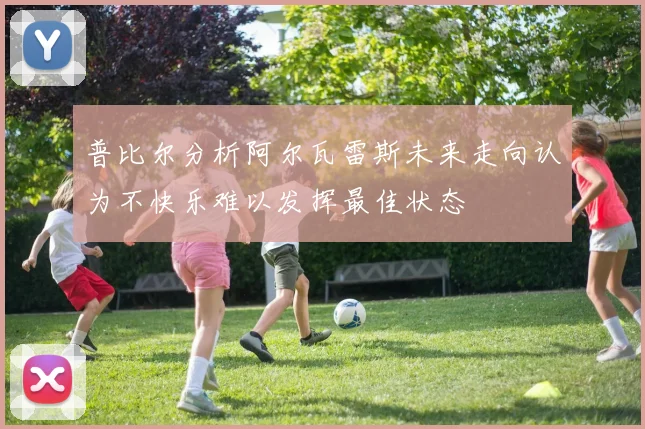 普比尔分析阿尔瓦雷斯未来走向认为不快乐难以发挥最佳状态