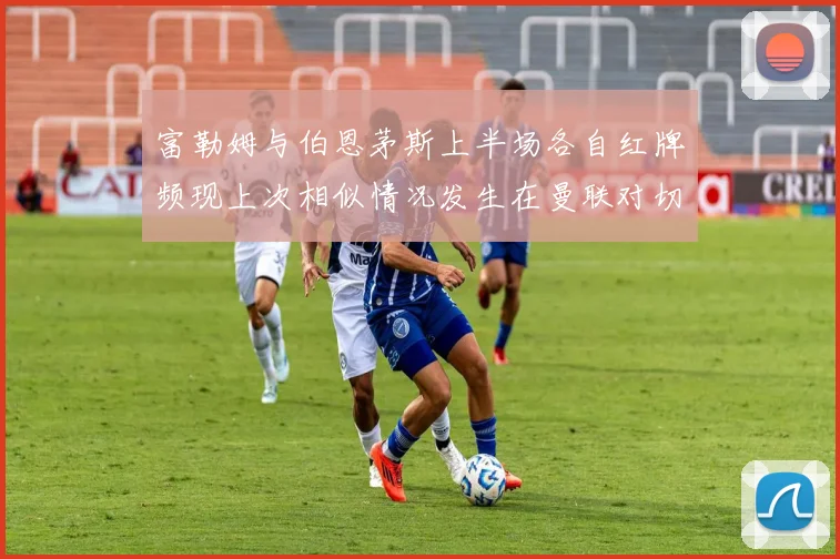 富勒姆与伯恩茅斯上半场各自红牌频现上次相似情况发生在曼联对切尔西