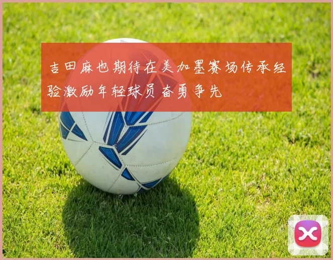 吉田麻也期待在美加墨赛场传承经验激励年轻球员奋勇争先