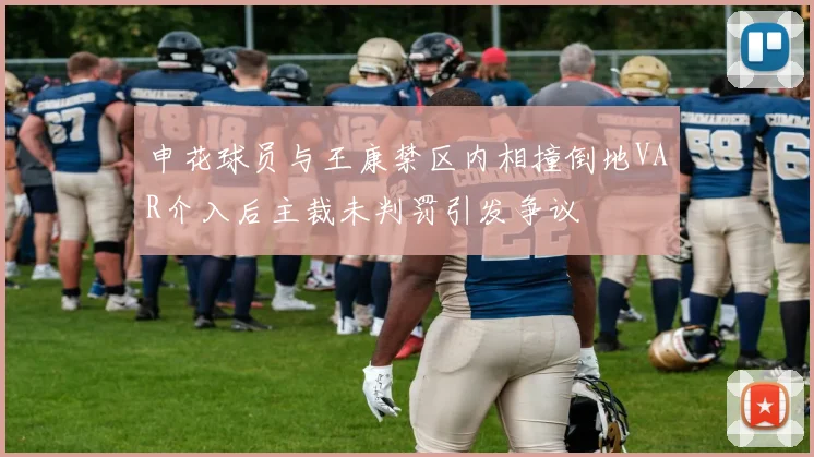 申花球员与王康禁区内相撞倒地VAR介入后主裁未判罚引发争议