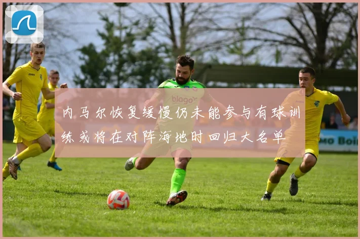 内马尔恢复缓慢仍未能参与有球训练或将在对阵海地时回归大名单