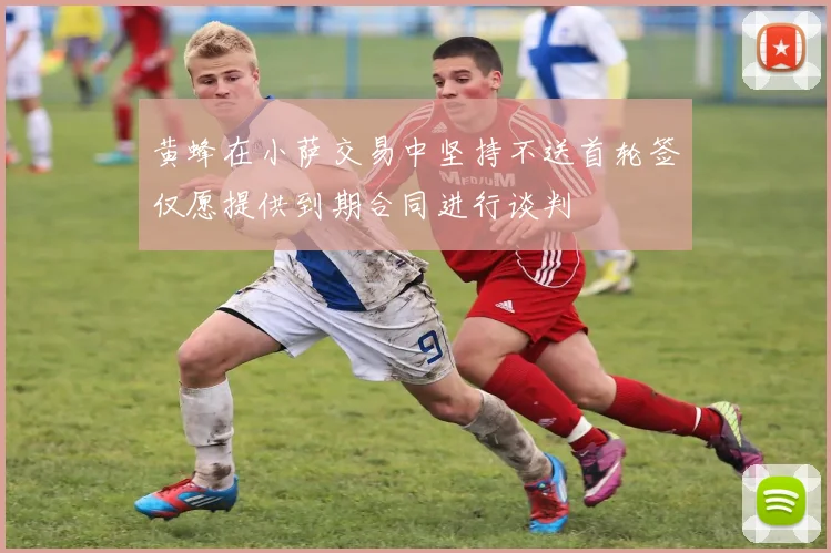黄蜂在小萨交易中坚持不送首轮签仅愿提供到期合同进行谈判