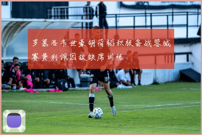 罗慕洛韦世豪胡荷韬积极备战蓉城赛费利佩因故缺席训练
