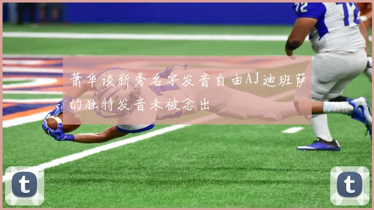 萧华谈新秀名字发音自由AJ迪班萨的独特发音未被念出