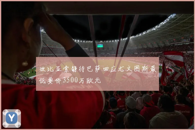 坎比亚索静待巴萨回应尤文图斯最低要价3500万欧元