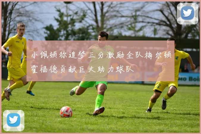 小佩顿称追梦三分激励全队梅尔顿霍福德贡献巨大助力球队