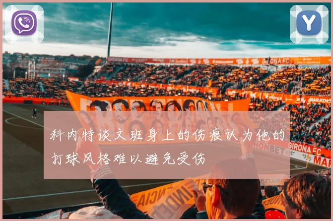 科内特谈文班身上的伤痕认为他的打球风格难以避免受伤