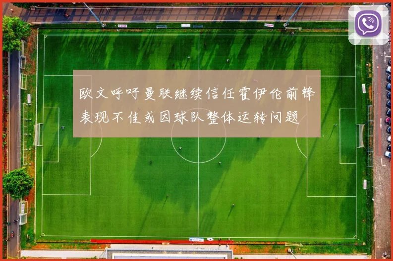 欧文呼吁曼联继续信任霍伊伦前锋表现不佳或因球队整体运转问题