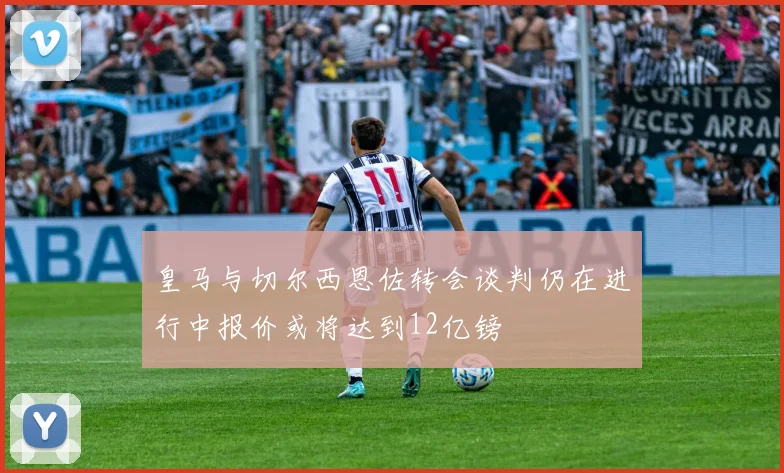 皇马与切尔西恩佐转会谈判仍在进行中报价或将达到12亿镑