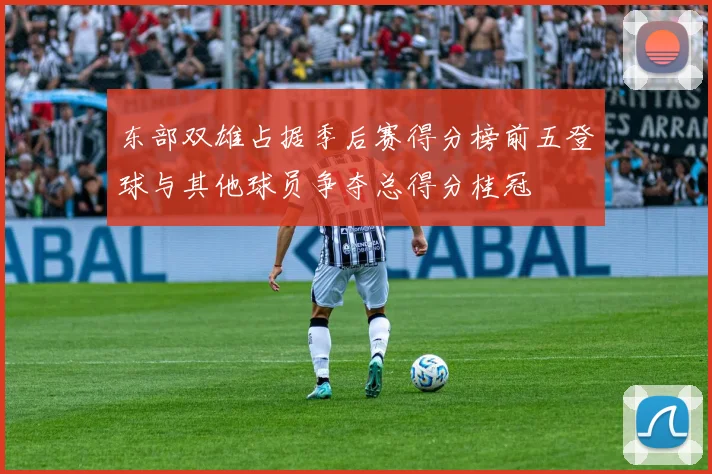 东部双雄占据季后赛得分榜前五登球与其他球员争夺总得分桂冠