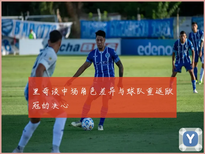 里奇谈中场角色差异与球队重返欧冠的决心