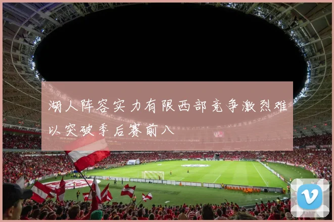 湖人阵容实力有限西部竞争激烈难以突破季后赛前八