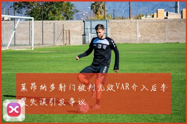 莱昂纳多射门被判无效VAR介入后李昊失误引发争议
